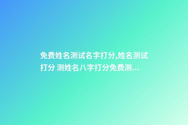 免费姓名测试名字打分,姓名测试打分 测姓名八字打分免费测试,名字评分标准免费-第1张-观点-玄机派